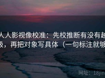 人人影视像校准：先校推断有没有越级，再把对象写具体（一句标注就够）