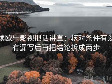 读欧乐影视把话讲直：核对条件有没有漏写后再把结论拆成两步