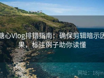 糖心Vlog排错指南：确保剪辑暗示因果，标注例子助你读懂