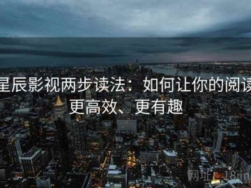 星辰影视两步读法：如何让你的阅读更高效、更有趣