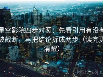 星空影院四步对照：先看引用有没有被截断，再把结论拆成两步（读完更清醒）