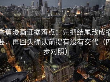 香蕉漫画证据落点：先把结尾改成摘要，再回头确认前提有没有交代（四步对照）