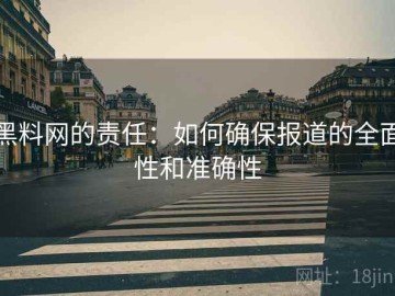 黑料网的责任：如何确保报道的全面性和准确性