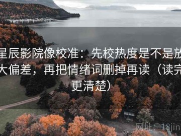 星辰影院像校准：先校热度是不是放大偏差，再把情绪词删掉再读（读完更清楚）