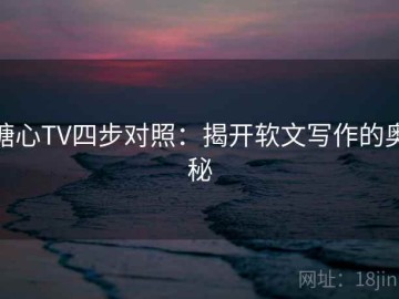 糖心TV四步对照：揭开软文写作的奥秘