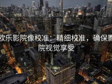 欧乐影院像校准：精细校准，确保影院视觉享受