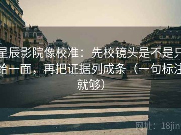 星辰影院像校准：先校镜头是不是只给一面，再把证据列成条（一句标注就够）