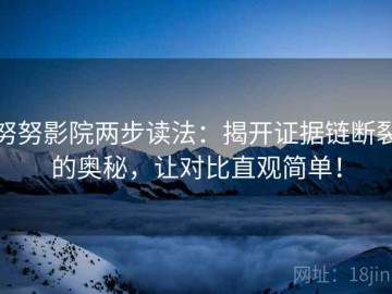 努努影院两步读法：揭开证据链断裂的奥秘，让对比直观简单！