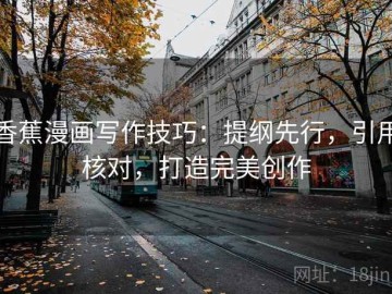 香蕉漫画写作技巧：提纲先行，引用核对，打造完美创作