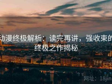动漫终极解析：读完再讲，强收束的终极之作揭秘