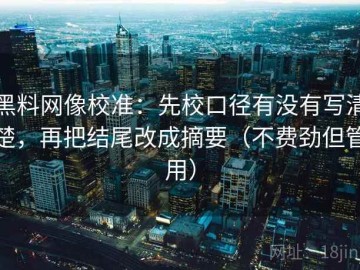 黑料网像校准：先校口径有没有写清楚，再把结尾改成摘要（不费劲但管用）