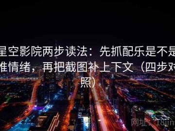 星空影院两步读法：先抓配乐是不是推情绪，再把截图补上下文（四步对照）