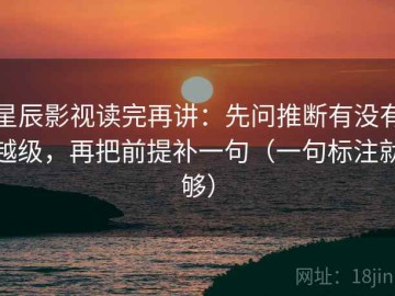 星辰影视读完再讲：先问推断有没有越级，再把前提补一句（一句标注就够）