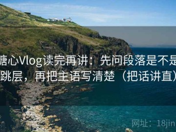 糖心Vlog读完再讲：先问段落是不是跳层，再把主语写清楚（把话讲直）