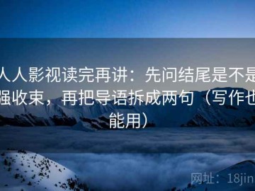 人人影视读完再讲：先问结尾是不是强收束，再把导语拆成两句（写作也能用）