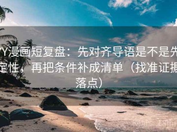 YY漫画短复盘：先对齐导语是不是先定性，再把条件补成清单（找准证据落点）