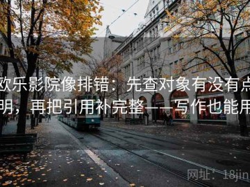 欧乐影院像排错：先查对象有没有点明，再把引用补完整——写作也能用