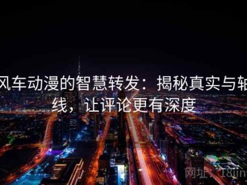 风车动漫的智慧转发：揭秘真实与轴线，让评论更有深度