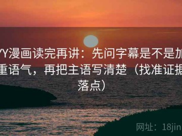YY漫画读完再讲：先问字幕是不是加重语气，再把主语写清楚（找准证据落点）
