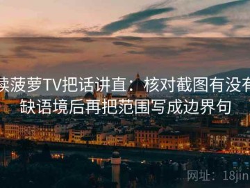 读菠萝TV把话讲直：核对截图有没有缺语境后再把范围写成边界句