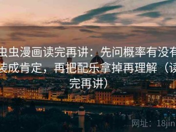虫虫漫画读完再讲：先问概率有没有装成肯定，再把配乐拿掉再理解（读完再讲）
