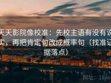 天天影院像校准：先校主语有没有说实，再把肯定句改成概率句（找准证据落点）