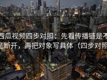 西瓜视频四步对照：先看传播链是不是断开，再把对象写具体（四步对照）