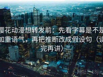 樱花动漫想转发前：先看字幕是不是加重语气，再把推断改成假设句（读完再讲）