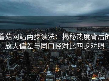 蘑菇网站两步读法：揭秘热度背后的放大偏差与同口径对比四步对照