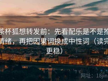 茶杯狐想转发前：先看配乐是不是推情绪，再把因果词换成中性词（读完更稳）