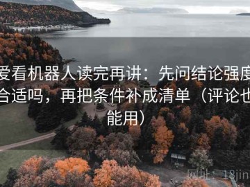 爱看机器人读完再讲：先问结论强度合适吗，再把条件补成清单（评论也能用）