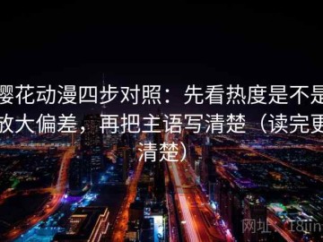 樱花动漫四步对照：先看热度是不是放大偏差，再把主语写清楚（读完更清楚）