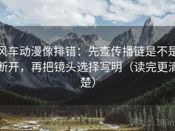 风车动漫像排错：先查传播链是不是断开，再把镜头选择写明（读完更清楚）