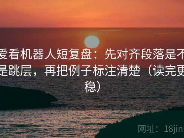 爱看机器人短复盘：先对齐段落是不是跳层，再把例子标注清楚（读完更稳）