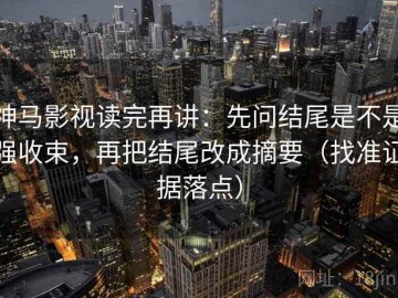 神马影视读完再讲：先问结尾是不是强收束，再把结尾改成摘要（找准证据落点）