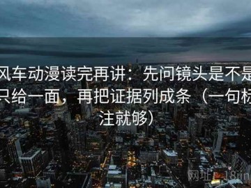 风车动漫读完再讲：先问镜头是不是只给一面，再把证据列成条（一句标注就够）