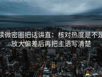 读微密圈把话讲直：核对热度是不是放大偏差后再把主语写清楚