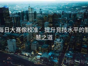 每日大赛像校准：提升竞技水平的智慧之道