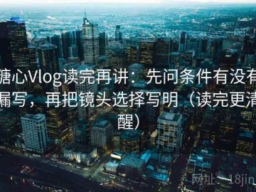 糖心Vlog读完再讲：先问条件有没有漏写，再把镜头选择写明（读完更清醒）