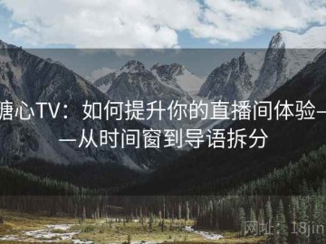 糖心TV：如何提升你的直播间体验——从时间窗到导语拆分
