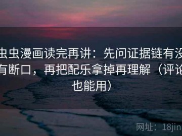 虫虫漫画读完再讲：先问证据链有没有断口，再把配乐拿掉再理解（评论也能用）