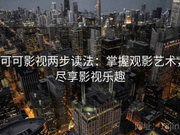 可可影视两步读法：掌握观影艺术，尽享影视乐趣