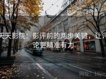 天天影院：影评前的两步关键，让评论更精准有力
