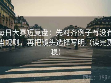 每日大赛短复盘：先对齐例子有没有当规则，再把镜头选择写明（读完更稳）