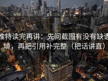 推特读完再讲：先问截图有没有缺语境，再把引用补完整（把话讲直）