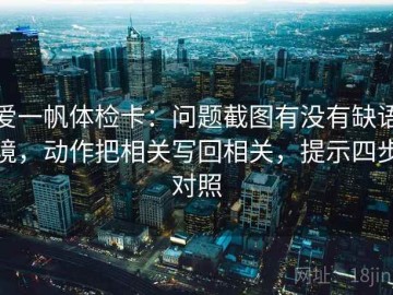 爱一帆体检卡：问题截图有没有缺语境，动作把相关写回相关，提示四步对照