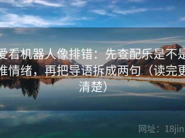 爱看机器人像排错：先查配乐是不是推情绪，再把导语拆成两句（读完更清楚）