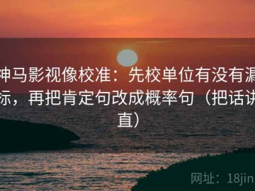 神马影视像校准：先校单位有没有漏标，再把肯定句改成概率句（把话讲直）