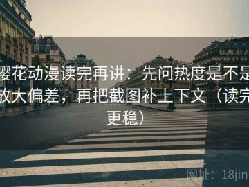 樱花动漫读完再讲：先问热度是不是放大偏差，再把截图补上下文（读完更稳）