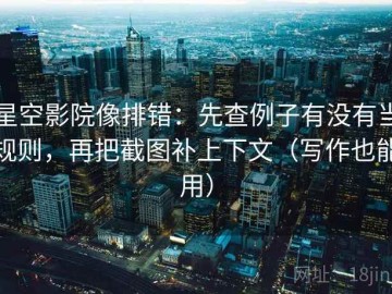 星空影院像排错：先查例子有没有当规则，再把截图补上下文（写作也能用）